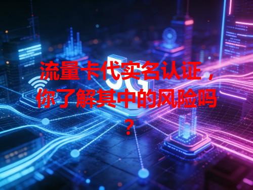 流量卡代实名认证，你了解其中的风险吗？