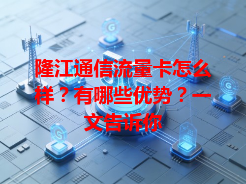 隆江通信流量卡怎么样？有哪些优势？一文告诉你