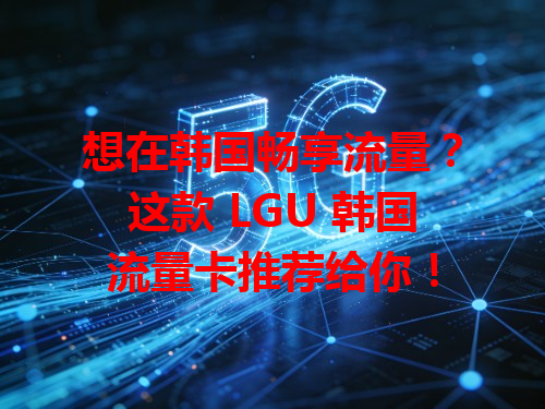 想在韩国畅享流量？这款 LGU 韩国流量卡推荐给你！