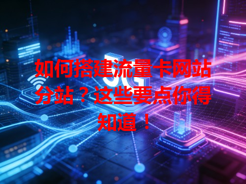 如何搭建流量卡网站分站？这些要点你得知道！