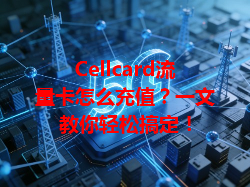 Cellcard流量卡怎么充值？一文教你轻松搞定！
