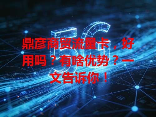 鼎彦商贸流量卡，好用吗？有啥优势？一文告诉你！