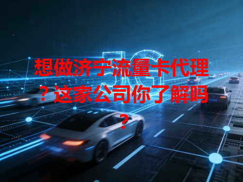 想做济宁流量卡代理？这家公司你了解吗？