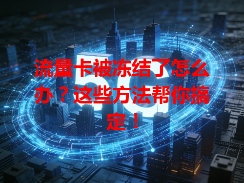 流量卡被冻结了怎么办？这些方法帮你搞定！