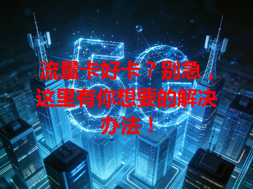 流量卡好卡？别急，这里有你想要的解决办法！