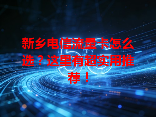 新乡电信流量卡怎么选？这里有超实用推荐！