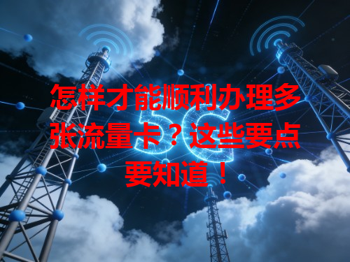 怎样才能顺利办理多张流量卡？这些要点要知道！