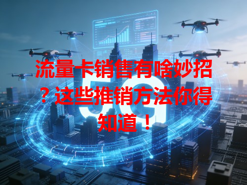 流量卡销售有啥妙招？这些推销方法你得知道！
