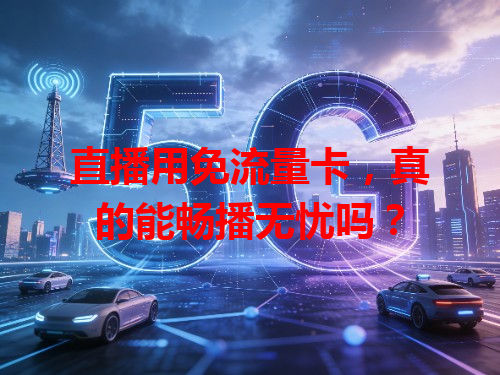 直播用免流量卡，真的能畅播无忧吗？