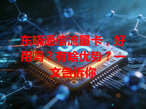 东晓通信流量卡，好用吗？有啥优势？一文告诉你