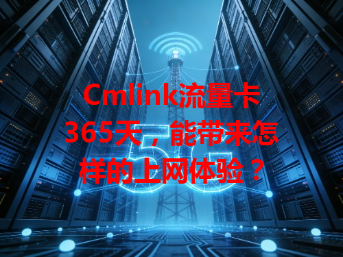 Cmlink流量卡365天，能带来怎样的上网体验？