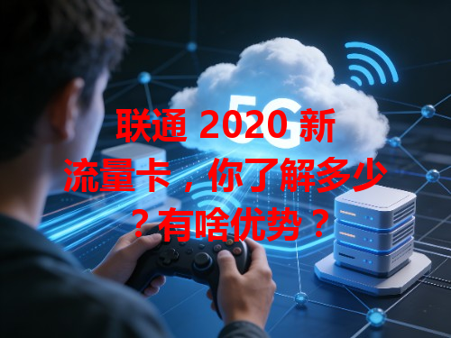 联通 2020 新流量卡，你了解多少？有啥优势？