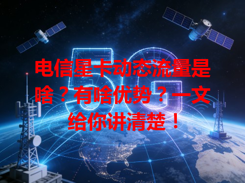 电信星卡动态流量是啥？有啥优势？一文给你讲清楚！