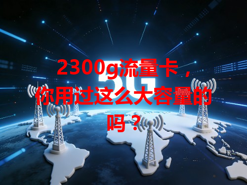 2300g流量卡，你用过这么大容量的吗？