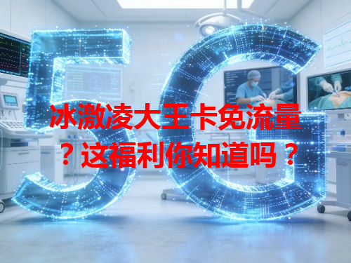 冰激凌大王卡免流量？这福利你知道吗？