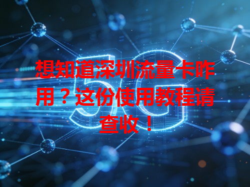 想知道深圳流量卡咋用？这份使用教程请查收！