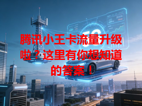 腾讯小王卡流量升级啦？这里有你想知道的答案！