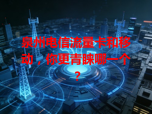 泉州电信流量卡和移动，你更青睐哪一个？