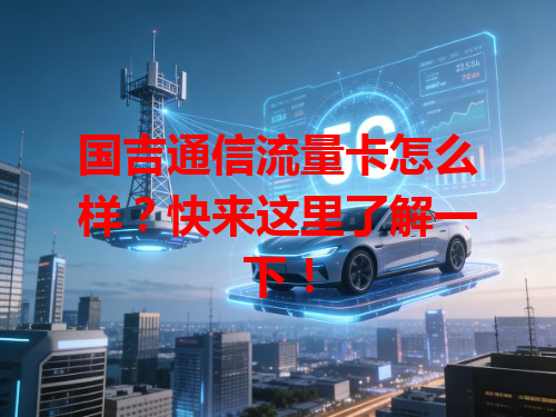 国吉通信流量卡怎么样？快来这里了解一下！