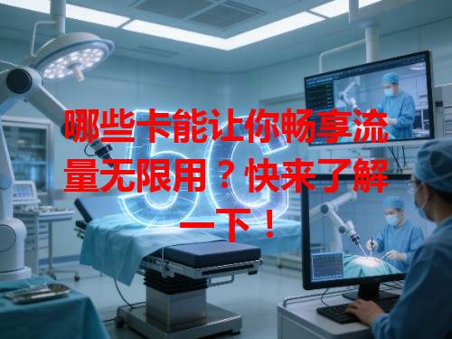 哪些卡能让你畅享流量无限用？快来了解一下！