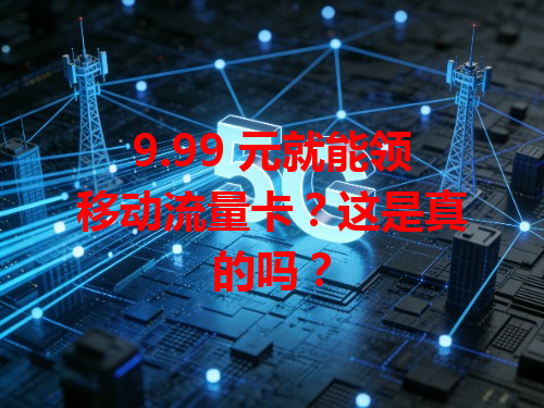 9.99 元就能领移动流量卡？这是真的吗？