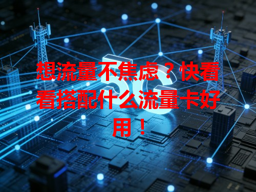 想流量不焦虑？快看看搭配什么流量卡好用！