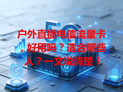 户外直播电信流量卡，好用吗？适合哪些人？一文说清楚！