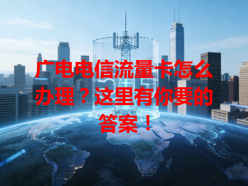 广电电信流量卡怎么办理？这里有你要的答案！