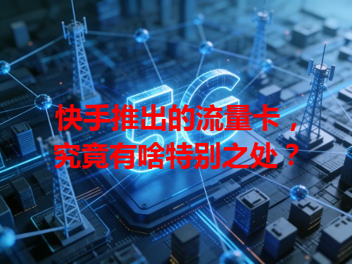 快手推出的流量卡，究竟有啥特别之处？