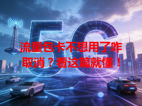 流量包卡不想用了咋取消？看这篇就懂！