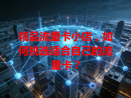 精品流量卡小店，如何挑选适合自己的流量卡？