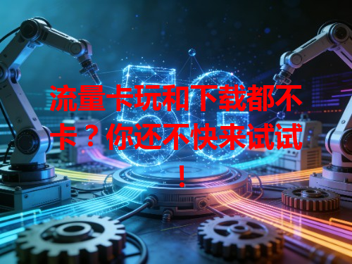 流量卡玩和下载都不卡？你还不快来试试！