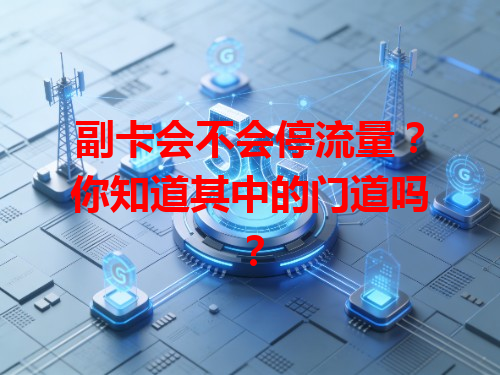 副卡会不会停流量？你知道其中的门道吗？