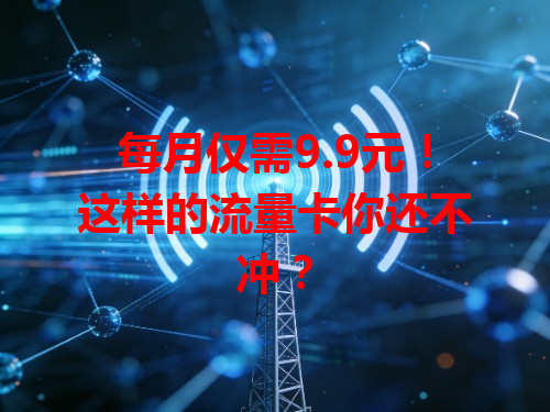 每月仅需9.9元！这样的流量卡你还不冲？
