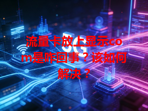 流量卡放上显示com是咋回事？该如何解决？