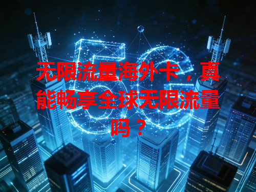 无限流量海外卡，真能畅享全球无限流量吗？