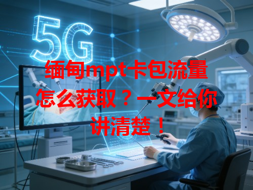 缅甸mpt卡包流量怎么获取？一文给你讲清楚！