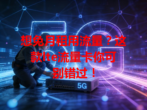 想免月租用流量？这款lte流量卡你可别错过！