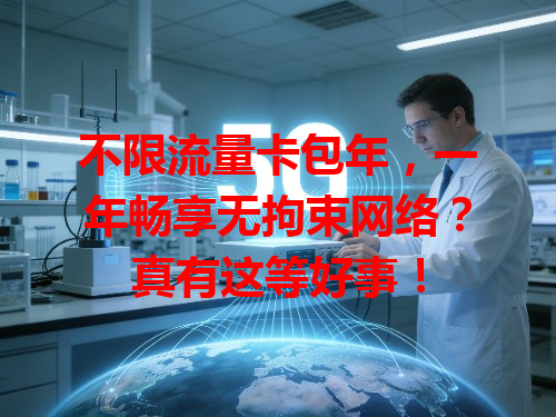 不限流量卡包年，一年畅享无拘束网络？真有这等好事！