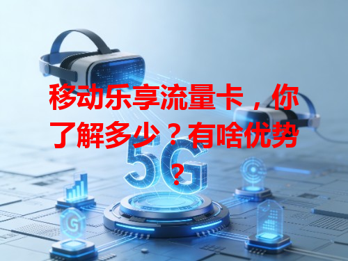 移动乐享流量卡，你了解多少？有啥优势？