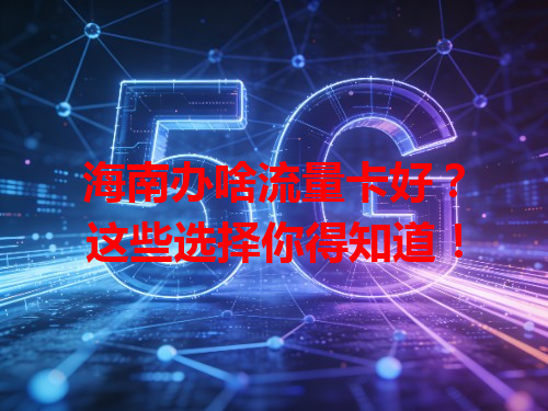 海南办啥流量卡好？这些选择你得知道！