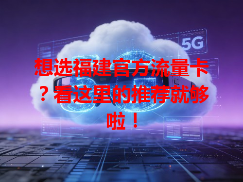 想选福建官方流量卡？看这里的推荐就够啦！