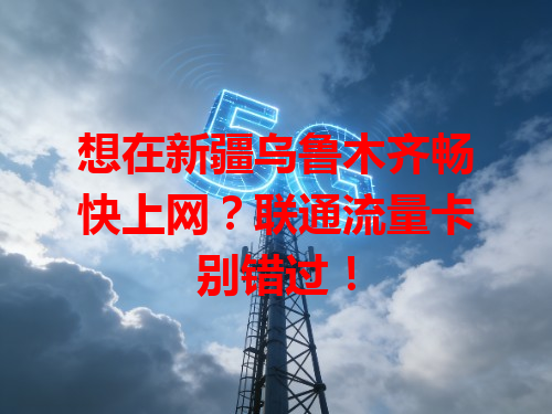 想在新疆乌鲁木齐畅快上网？联通流量卡别错过！
