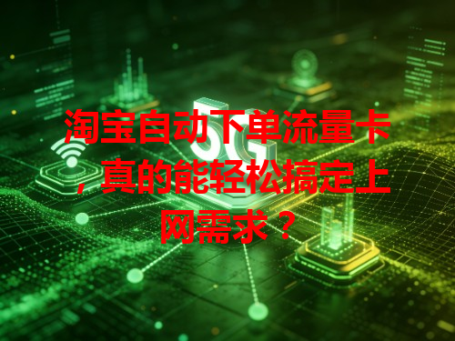 淘宝自动下单流量卡，真的能轻松搞定上网需求？