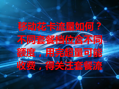 移动花卡流量如何？不同套餐档位含不同额度，用完超量可能收费，得关注套餐流量避免多花钱