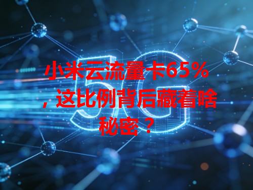 小米云流量卡65%，这比例背后藏着啥秘密？