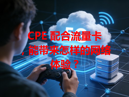 CPE 配合流量卡，能带来怎样的网络体验？