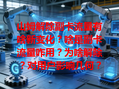 山姆解除副卡流量有啥新变化？啥是副卡流量咋用？为啥解除？对用户影响几何？得留意这变动！