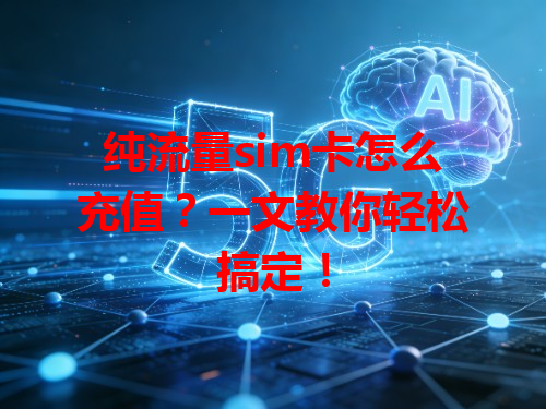 纯流量sim卡怎么充值？一文教你轻松搞定！