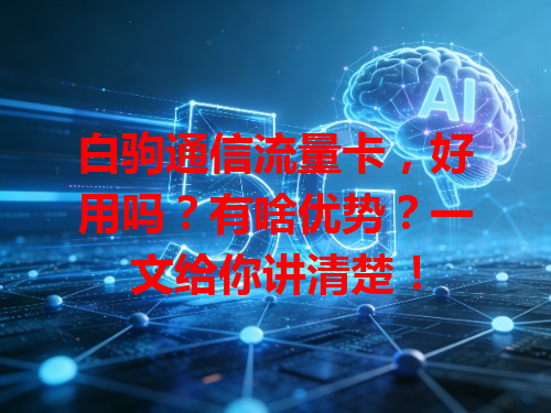 白驹通信流量卡，好用吗？有啥优势？一文给你讲清楚！